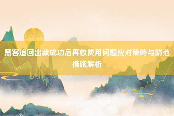 黑客追回出款成功后再收费用问题应对策略与防范措施解析