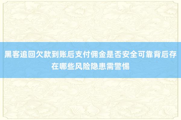 黑客追回欠款到账后支付佣金是否安全可靠背后存在哪些风险隐患需警惕