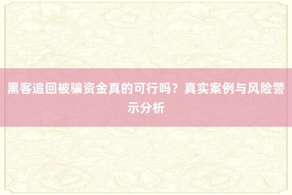 黑客追回被骗资金真的可行吗？真实案例与风险警示分析