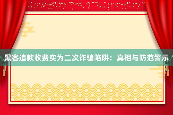 黑客追款收费实为二次诈骗陷阱：真相与防范警示